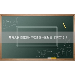 最高人民法院知识产权法庭年度报告（2021）！