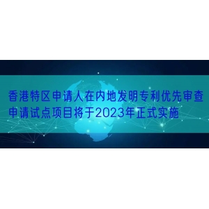 香港特区申请人在内地发明专利优先审查申请试点项目将于2023年正式实施